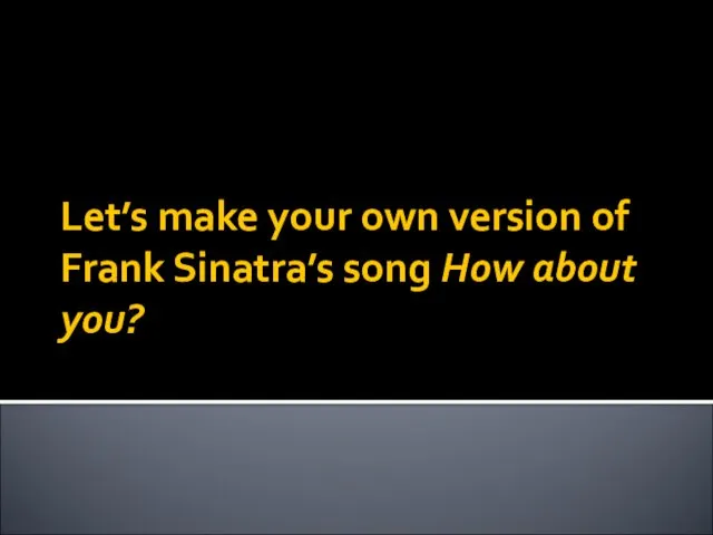 Let’s make your own version of Frank Sinatra’s song How about you