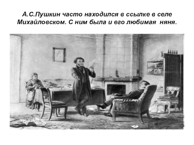 А.С.Пушкин часто находился в ссылке в селе Михайловском. С ним была и его любимая няня.