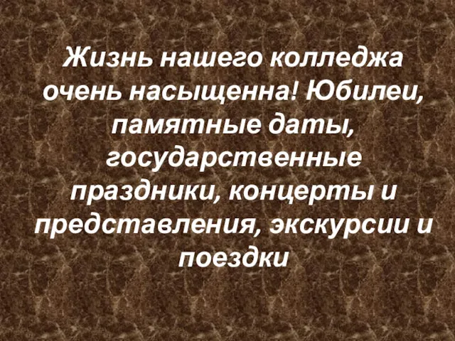 Жизнь нашего колледжа очень насыщенна! Юбилеи, памятные даты, государственные праздники, концерты и представления, экскурсии и поездки