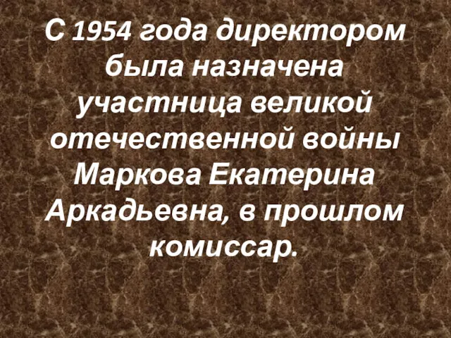 С 1954 года директором была назначена участница великой отечественной войны Маркова Екатерина Аркадьевна, в прошлом комиссар.