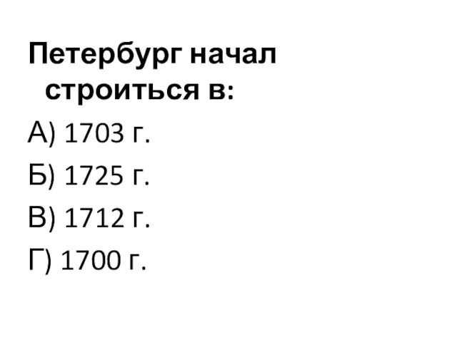 Петербург начал строиться в: А) 1703 г. Б) 1725 г. В) 1712 г. Г) 1700 г.