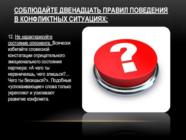 СОБЛЮДАЙТЕ ДВЕНАДЦАТЬ ПРАВИЛ ПОВЕДЕНИЯ В КОНФЛИКТНЫХ СИТУАЦИЯХ: 12. Не характеризуйте состояние оппонента. Всячески