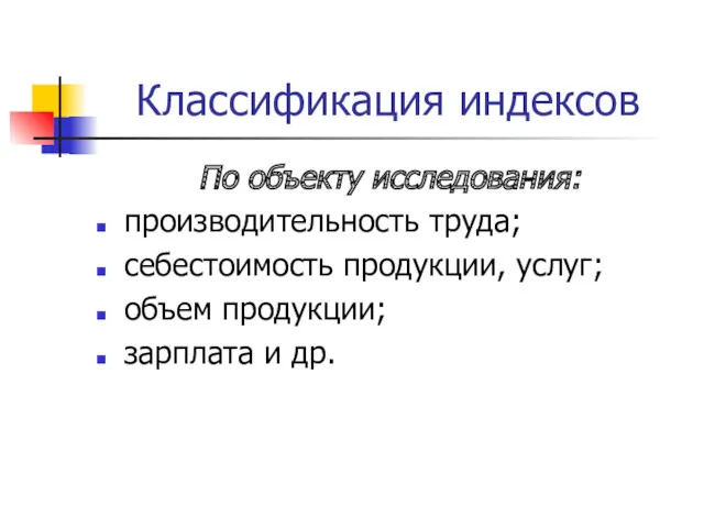 Классификация индексов По объекту исследования: производительность труда; себестоимость продукции, услуг; объем продукции; зарплата и др.