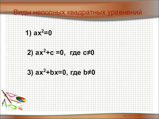 Виды неполных квадратных уравнений 1) ax2=0 2) ax2+c =0, где с≠0 3) ax2+bx=0, где b≠0