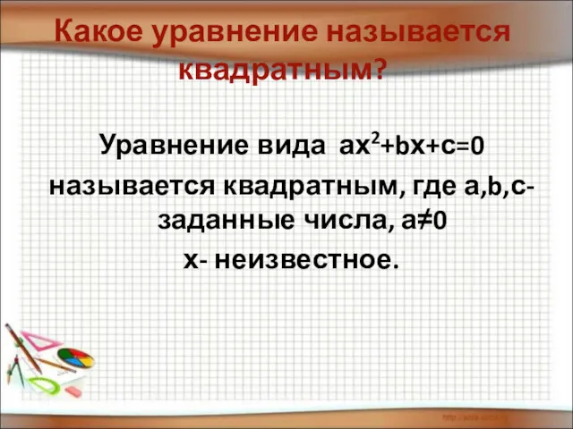 Какое уравнение называется квадратным? Уравнение вида ах2+bх+с=0 называется квадратным, где а,b,с- заданные числа, а≠0 х- неизвестное.