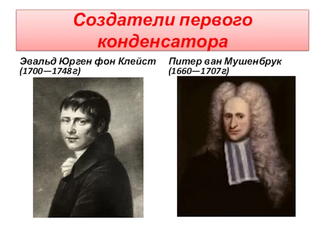 Создатели первого конденсатора Эвальд Юрген фон Клейст (1700—1748г) Питер ван Мушенбрук (1660—1707г)