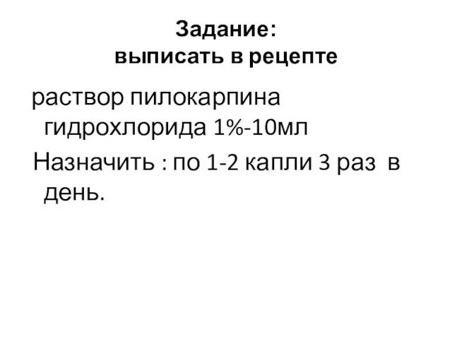 Задание: выписать в рецепте раствор пилокарпина гидрохлорида 1%-10мл Назначить :