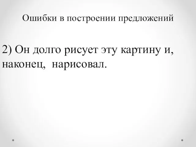 Ошибки в построении предложений 2) Он долго рисует эту картину и, наконец, нарисовал.