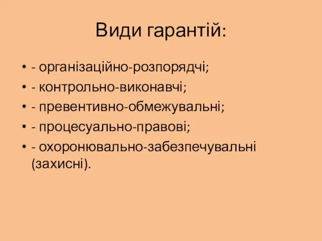 Види гарантій: - організаційно-розпорядчі; - контрольно-виконавчі; - превентивно-обмежувальні; - процесуально-правові; - охоронювально-забезпечувальні (захисні).