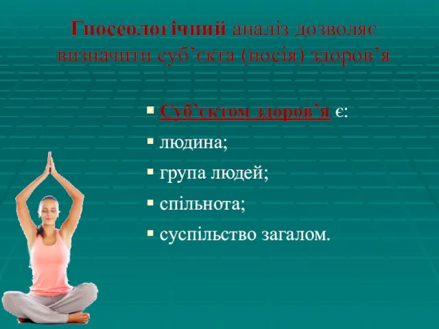 Гносеологічний аналіз дозволяє визначити суб’єкта (носія) здоров’я Суб’єктом здоров’я є: людина; група людей; спільнота; суспільство загалом.