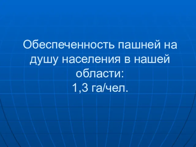 Обеспеченность пашней на душу населения в нашей области: 1,3 га/чел.