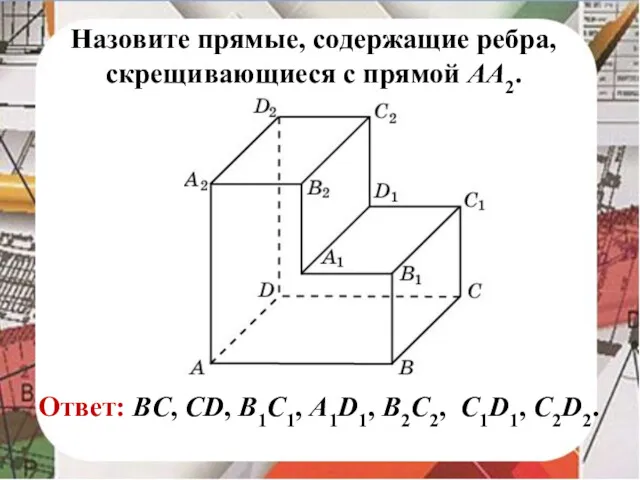 Назовите прямые, содержащие ребра, скрещивающиеся с прямой AA2. Ответ: BC, CD, B1C1, A1D1, B2C2, C1D1, C2D2.