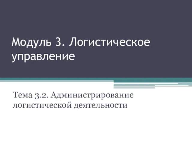 Модуль 3. Логистическое управление Тема 3.2. Администрирование логистической деятельности