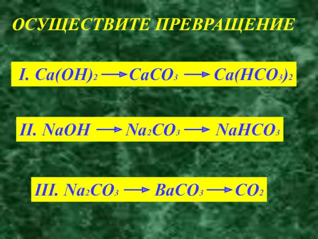ОСУЩЕСТВИТЕ ПРЕВРАЩЕНИЕ I. Ca(OH)2 CaCO3 Ca(HCO3)2 II. NaOH Na2CO3 NaHCO3 III. Na2CO3 BaCO3 CO2