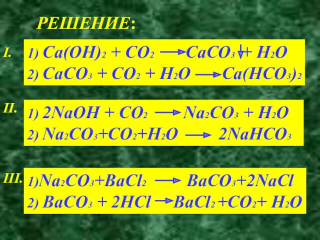 РЕШЕНИЕ: I. 1) Ca(OH)2 + CO2 CaCO3 + H2O 2) CaCO3 + CO2