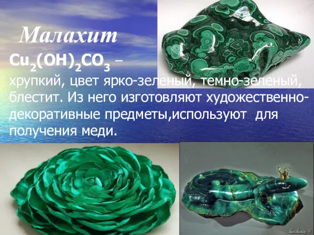 Малахит Cu2(ОН)2CO3 – хрупкий, цвет ярко-зеленый, темно-зеленый, блестит. Из него изготовляют художественно-декоративные предметы,используют для получения меди.