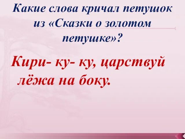 Какие слова кричал петушок из «Сказки о золотом петушке»? Кири- ку- ку, царствуй лёжа на боку.