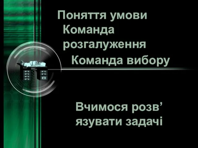 Поняття умови Команда розгалуження Команда вибору Вчимося розв’язувати задачі