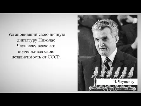 Установивший свою личную диктатуру Николае Чаушеску всячески подчеркивал свою независимость от СССР. Н. Чаушеску