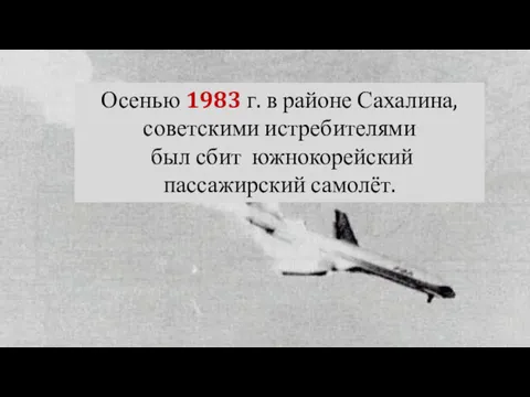 Осенью 1983 г. в районе Сахалина, советскими истребителями был сбит южнокорейский пассажирский самолёт.