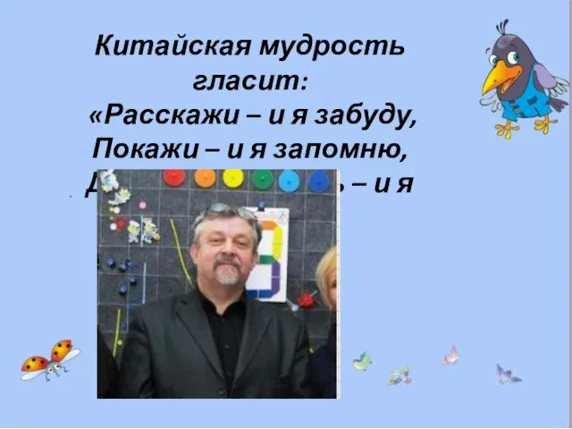 Китайская мудрость гласит: «Расскажи – и я забуду, Покажи –