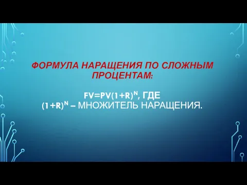 ФОРМУЛА НАРАЩЕНИЯ ПО СЛОЖНЫМ ПРОЦЕНТАМ: FV=PV(1+R)N, ГДЕ (1+R)N – МНОЖИТЕЛЬ НАРАЩЕНИЯ.