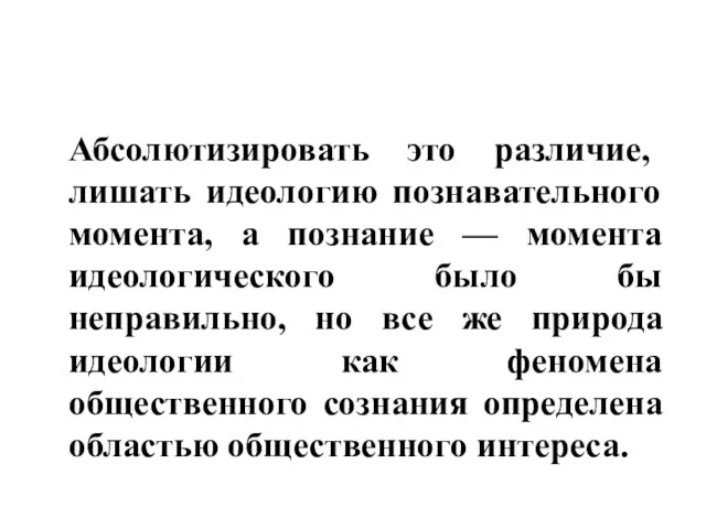 Абсолютизиро­вать это различие, лишать идеологию познавательного момента, а познание —