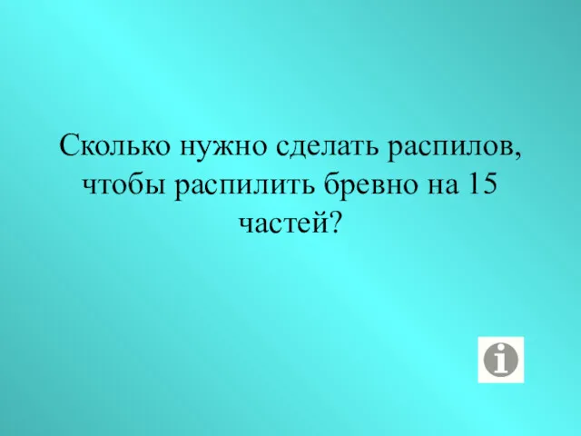 Сколько нужно сделать распилов, чтобы распилить бревно на 15 частей?