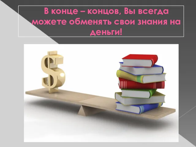 В конце – концов, Вы всегда можете обменять свои знания на деньги!