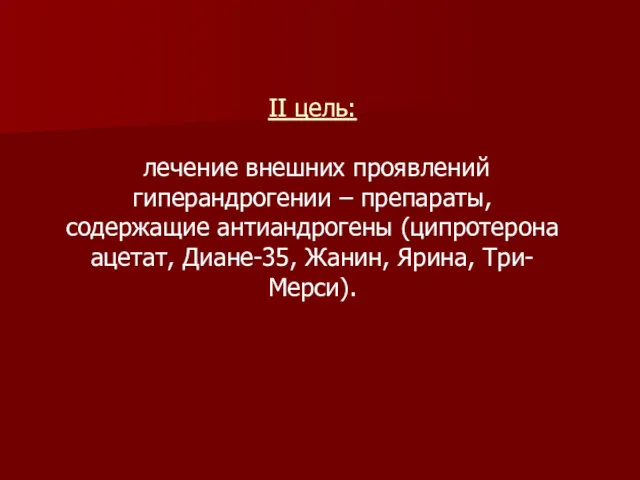 II цель: лечение внешних проявлений гиперандрогении – препараты, содержащие антиандрогены (ципротерона ацетат, Диане-35, Жанин, Ярина, Три-Мерси).