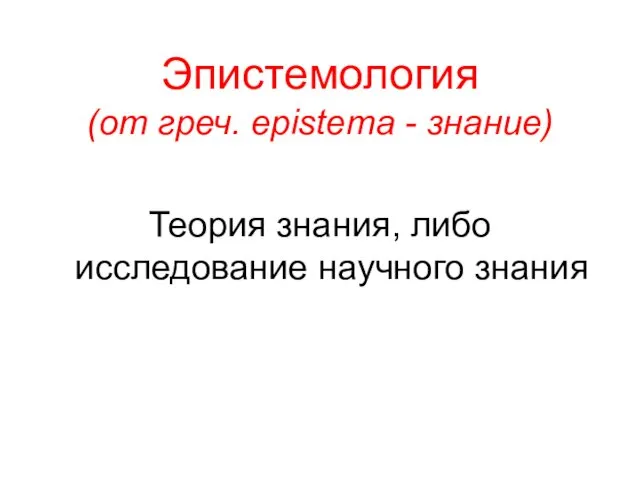 Эпистемология (от греч. epistema - знание) Теория знания, либо исследование научного знания