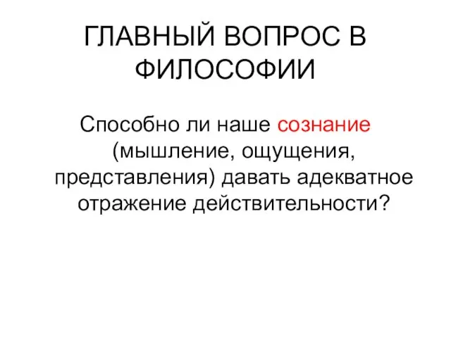 ГЛАВНЫЙ ВОПРОС В ФИЛОСОФИИ Способно ли наше сознание (мышление, ощущения, представления) давать адекватное отражение действительности?