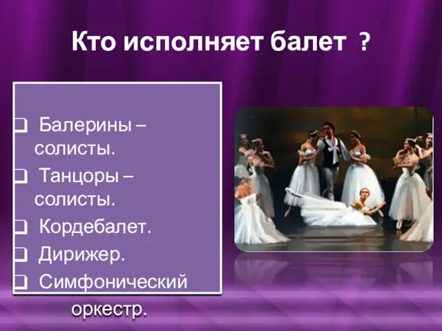 Кто исполняет балет ? Балерины – солисты. Танцоры – солисты. Кордебалет. Дирижер. Симфонический оркестр.