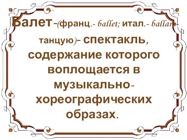 Балет-(франц.- ballet; итал.- ballare- танцую)- спектакль, содержание которого воплощается в музыкально-хореографических образах. .
