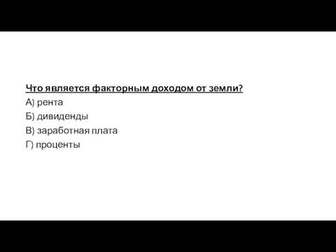 Что является факторным доходом от земли? А) рента Б) дивиденды В) заработная плата Г) проценты