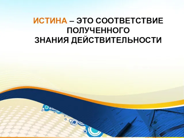 ИСТИНА – ЭТО СООТВЕТСТВИЕ ПОЛУЧЕННОГО ЗНАНИЯ ДЕЙСТВИТЕЛЬНОСТИ