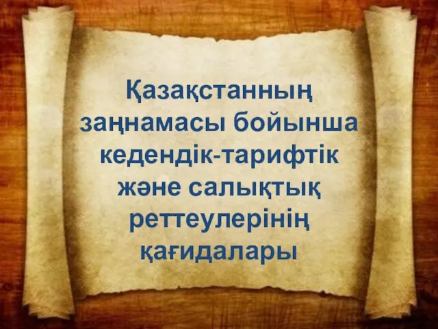 Қазақстанның заңнамасы бойынша кедендік-тарифтік және салықтық реттеулерінің қағидалары