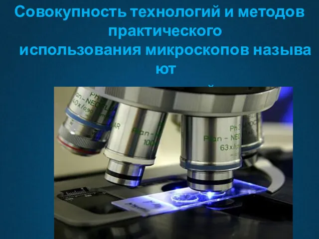 Совокупность технологий и методов практического использования микроскопов называют микроскопией.