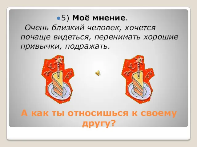 А как ты относишься к своему другу? 5) Моё мнение.