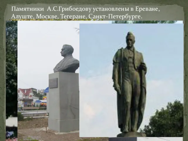 Памятники А.С.Грибоедову установлены в Ереване, Алуште, Москве, Тегеране, Санкт-Петербурге.
