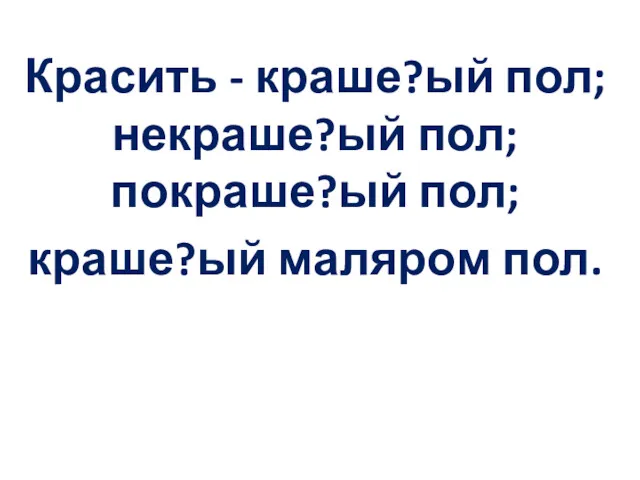 Красить - краше?ый пол; некраше?ый пол; покраше?ый пол; краше?ый маляром пол.