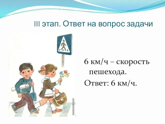 III этап. Ответ на вопрос задачи 6 км/ч – скорость пешехода. Ответ: 6 км/ч.