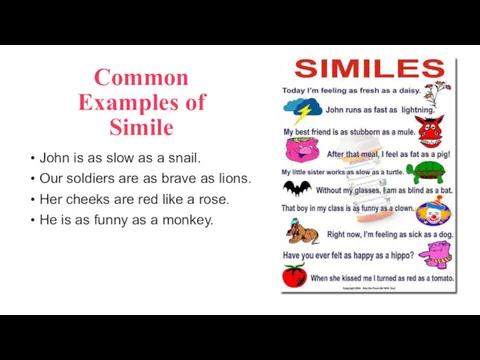 Common Examples of Simile John is as slow as a snail. Our soldiers