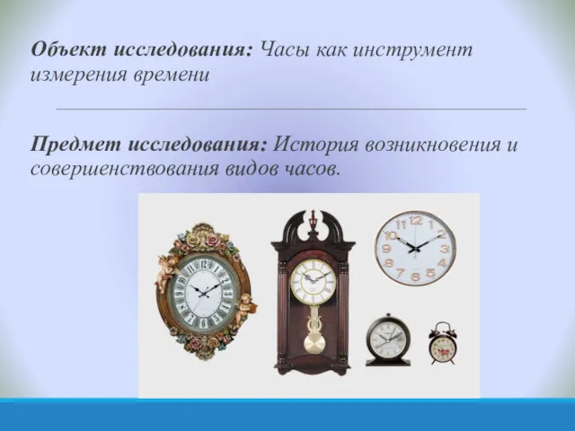Объект исследования: Часы как инструмент измерения времени Предмет исследования: История возникновения и совершенствования видов часов.
