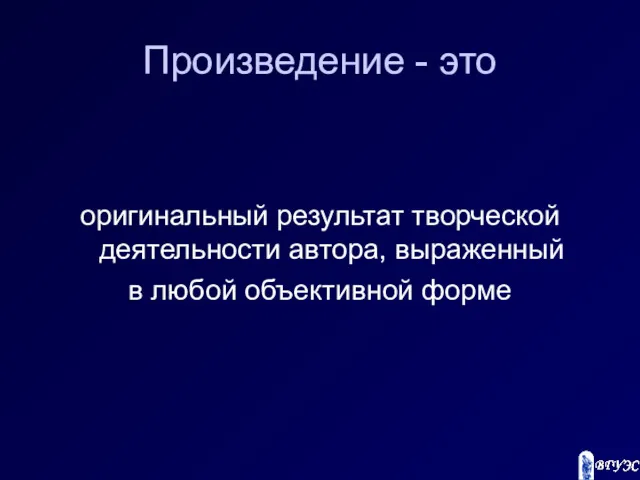 Произведение - это оригинальный результат творческой деятельности автора, выраженный в любой объективной форме