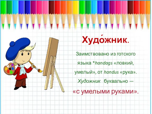 Худо́жник. Заимствовано из готского языка *handags «ловкий, умелый», от handus «рука». Художник буквально