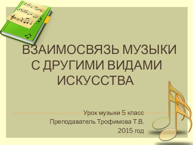 ВЗАИМОСВЯЗЬ МУЗЫКИ С ДРУГИМИ ВИДАМИ ИСКУССТВА Урок музыки 5 класс Преподаватель Трофимова Т.В. 2015 год