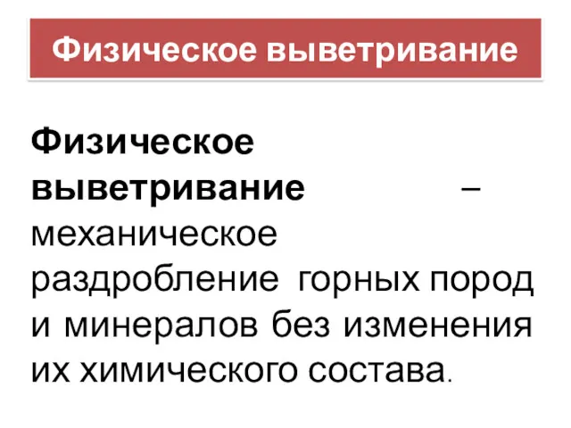 Физическое выветривание Физическое выветривание – механическое раздробление горных пород и минералов без изменения их химического состава.