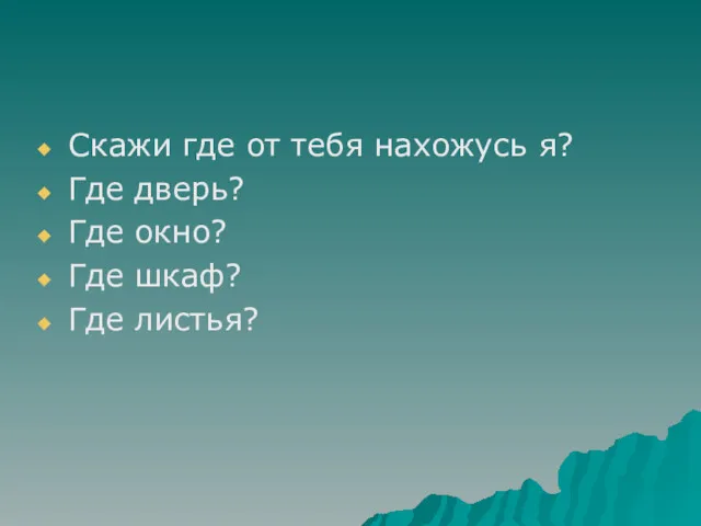 Скажи где от тебя нахожусь я? Где дверь? Где окно? Где шкаф? Где листья?