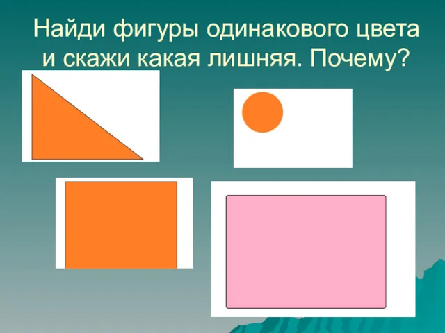 Найди фигуры одинакового цвета и скажи какая лишняя. Почему?